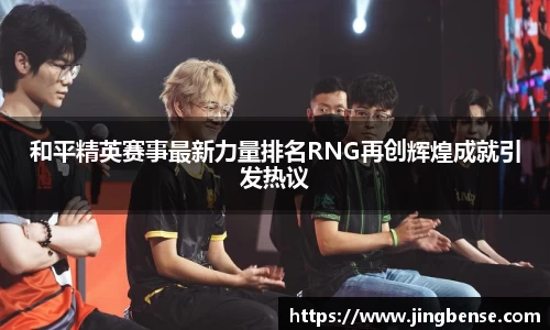 和平精英赛事最新力量排名RNG再创辉煌成就引发热议
